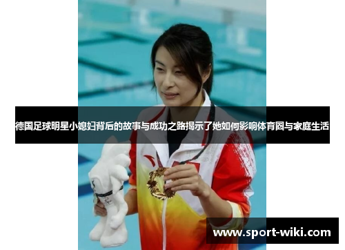 德国足球明星小媳妇背后的故事与成功之路揭示了她如何影响体育圈与家庭生活