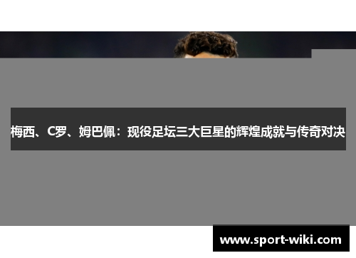 梅西、C罗、姆巴佩：现役足坛三大巨星的辉煌成就与传奇对决
