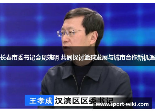 长春市委书记会见姚明 共同探讨篮球发展与城市合作新机遇