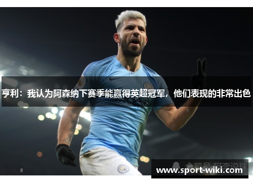 亨利：我认为阿森纳下赛季能赢得英超冠军，他们表现的非常出色