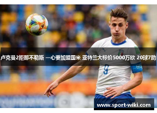卢克曼2拒那不勒斯 一心要加盟国米 亚特兰大标价5000万欧 20球7助