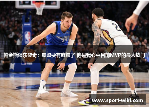 帕金斯谈东契奇：联盟要有麻烦了 他是我心中目前MVP的最大热门